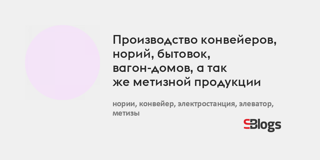 Производство конвейеров, норий, бытовок, вагон-домов, а так же метизной ...