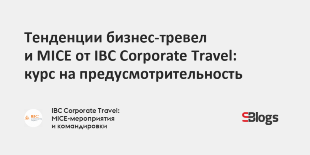 Тенденции бизнес-тревел и MICE от IBC Corporate Travel: курс на ...