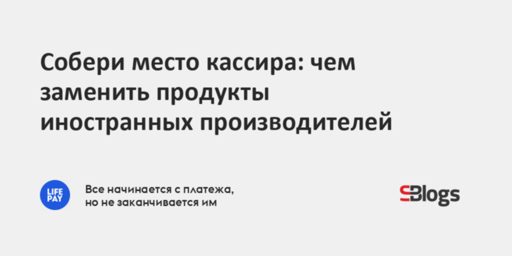 Собери место кассира: чем заменить продукты иностранных производителей