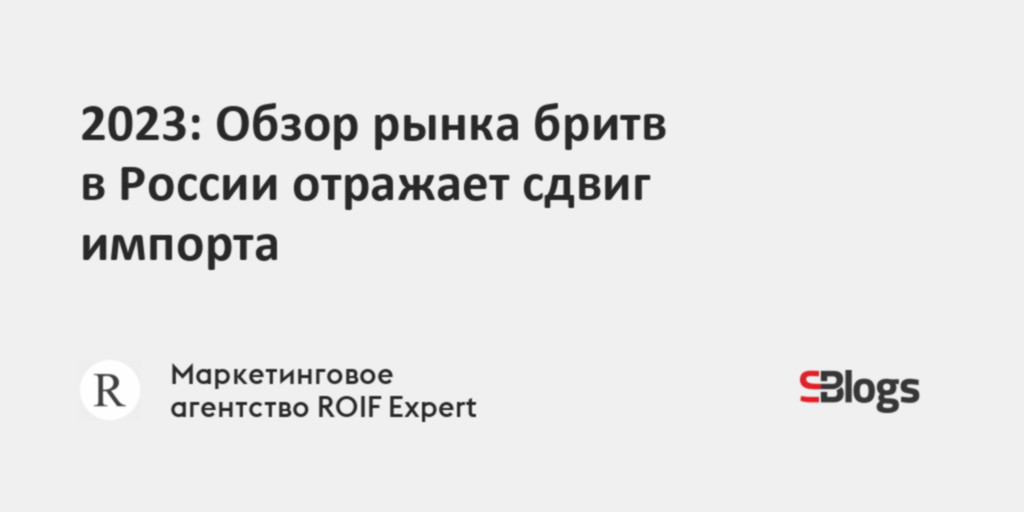 2023: Обзор рынка бритв в России отражает сдвиг импорта