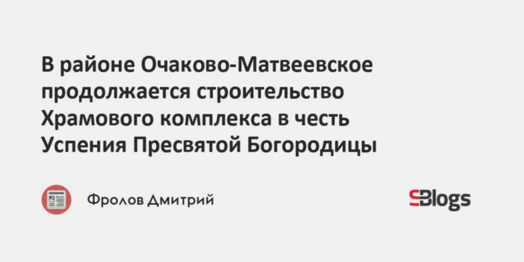 В районе Очаково-Матвеевское продолжается строительство Храмового ...