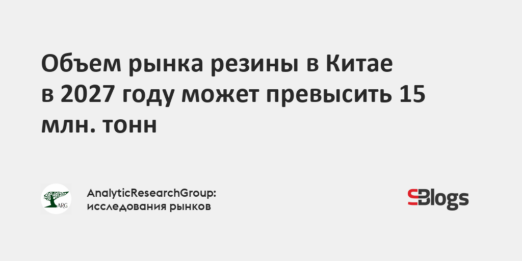 Объем рынка резины в Китае в 2027 году может превысить 15 млн. тонн