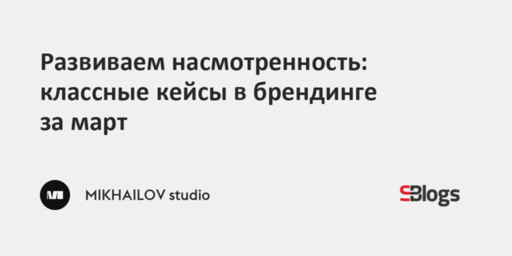 Развиваем насмотренность: классные кейсы в брендинге за март