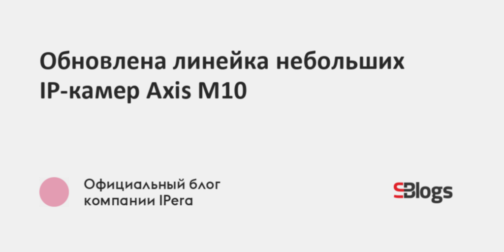 Обновлена линейка небольших IP-камер Axis M10