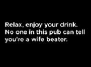 Relax, enjoy your drink. No one in this pub can tell you're a wife beater.