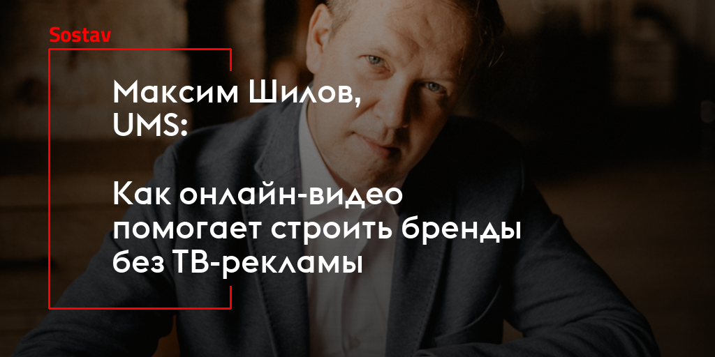 Максим Шилов, UMS: Как онлайн-видео помогает строить бренды без ТВ-рекламы