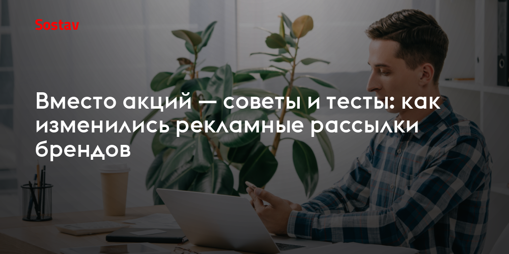 Вместо акций — советы и тесты: как изменились рекламные рассылки брендов