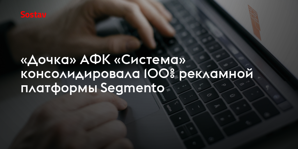 «Дочка» АФК «Система» консолидировала 100% рекламной платформы Segmento