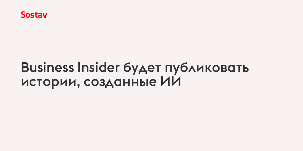 Business Insider будет публиковать истории, созданные ИИ