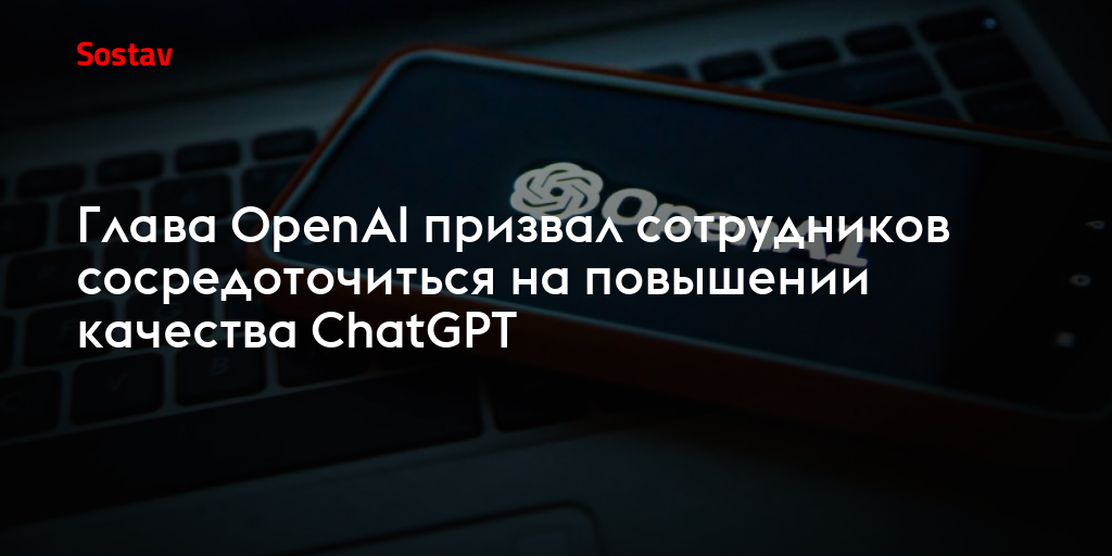 Глава OpenAI призвал сотрудников сосредоточиться на повышении качества ChatGPT