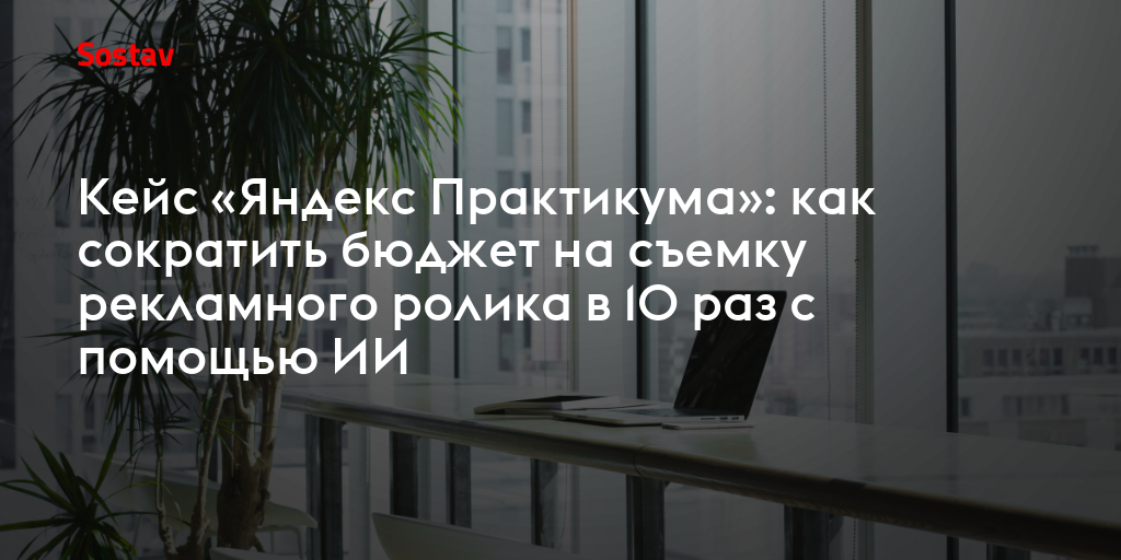 Кейс «Яндекс Практикума»: как сократить бюджет на съемку рекламного ролика в 10 раз с помощью ИИ