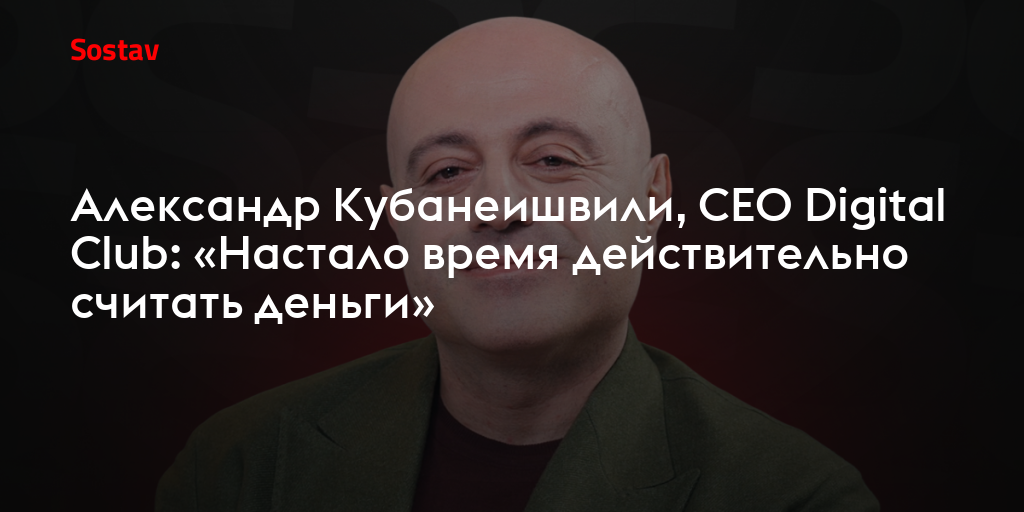 Александр Кубанеишвили, CEO Digital Club: «Настало время действительно считать деньги»