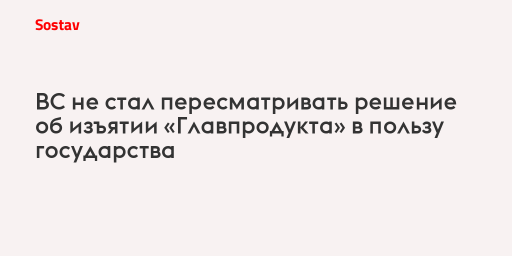 ВС не стал пересматривать решение об изъятии «Главпродукта» в пользу государства