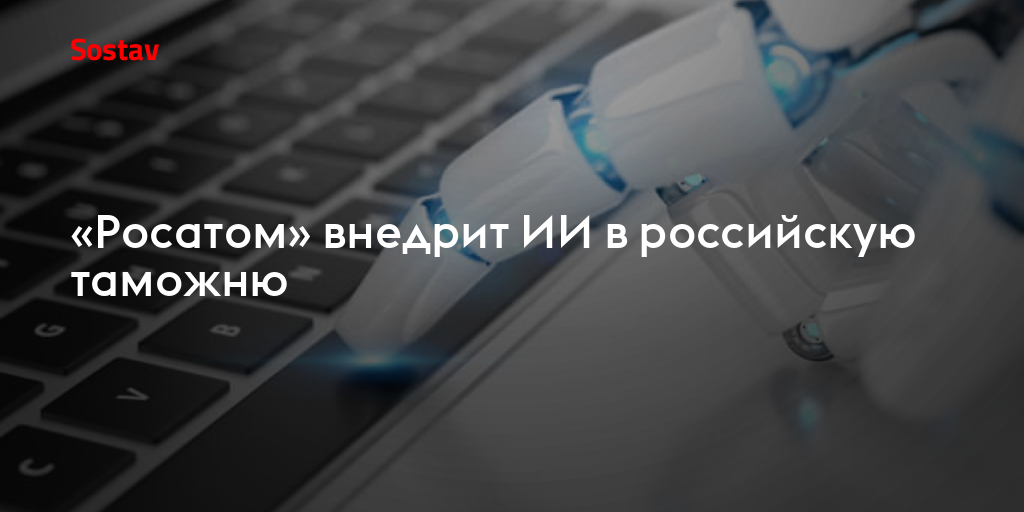 «Росатом» внедрит ИИ в российскую таможню