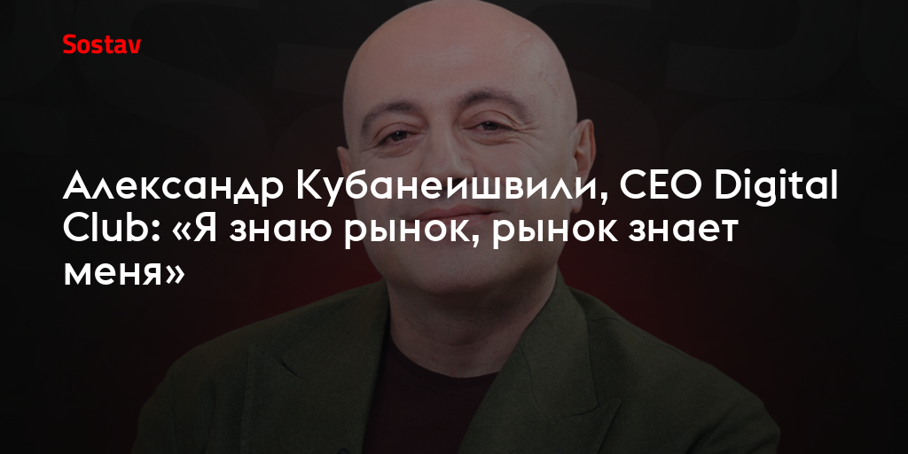 Александр Кубанеишвили, CEO Digital Club: «Я знаю рынок, рынок знает меня»