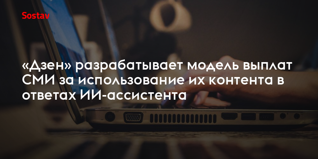 «Дзен» разрабатывает модель выплат СМИ за использование их контента в ответах ИИ-ассистента