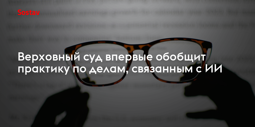 Верховный суд впервые обобщит практику по делам, связанным с ИИ