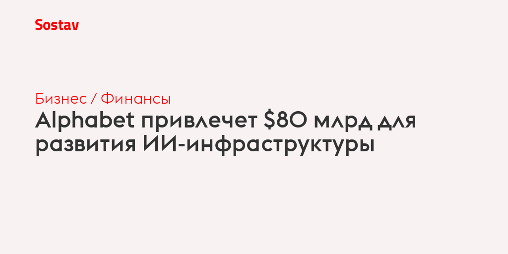 Alphabet привлечет $80 млрд для развития ИИ-инфраструктуры