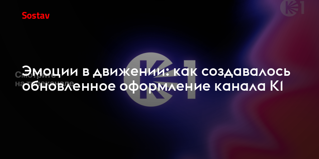 Эмоции в движении: как создавалось обновленное оформление телеканала К1