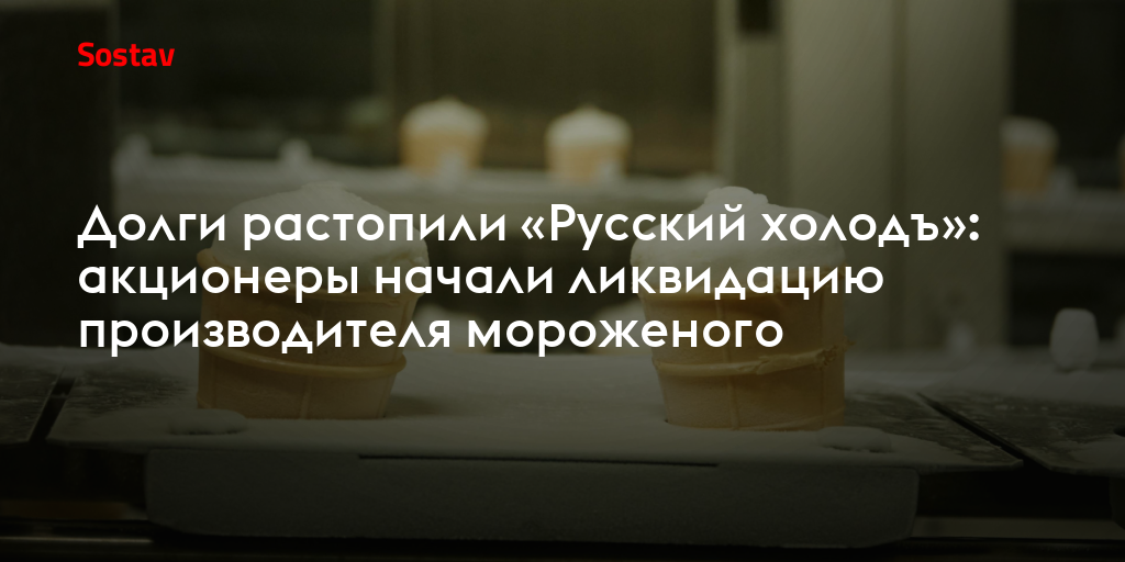 Долги растопили «Русский холодъ»: акционеры начали ликвидацию производителя мороженого