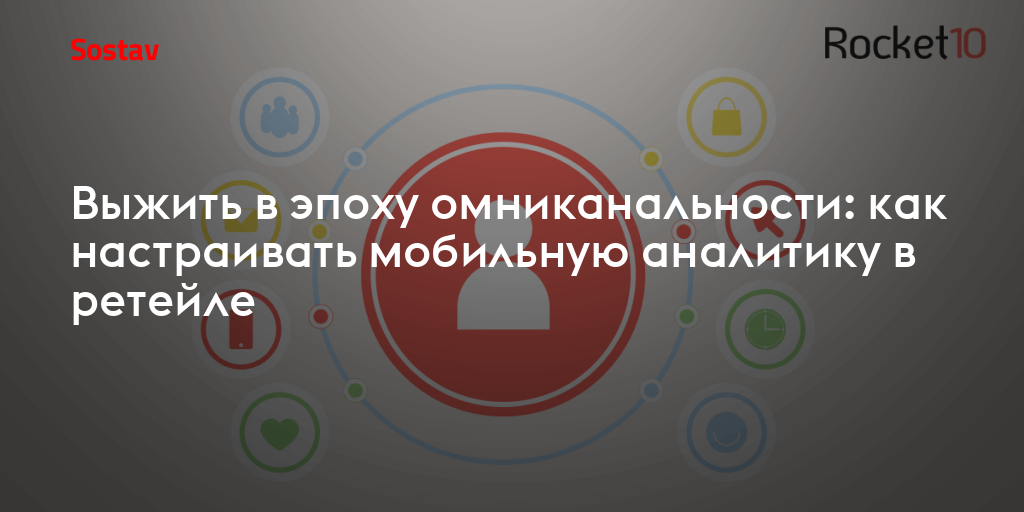 Выжить в эпоху омниканальности: как настраивать мобильную аналитику в ретейле