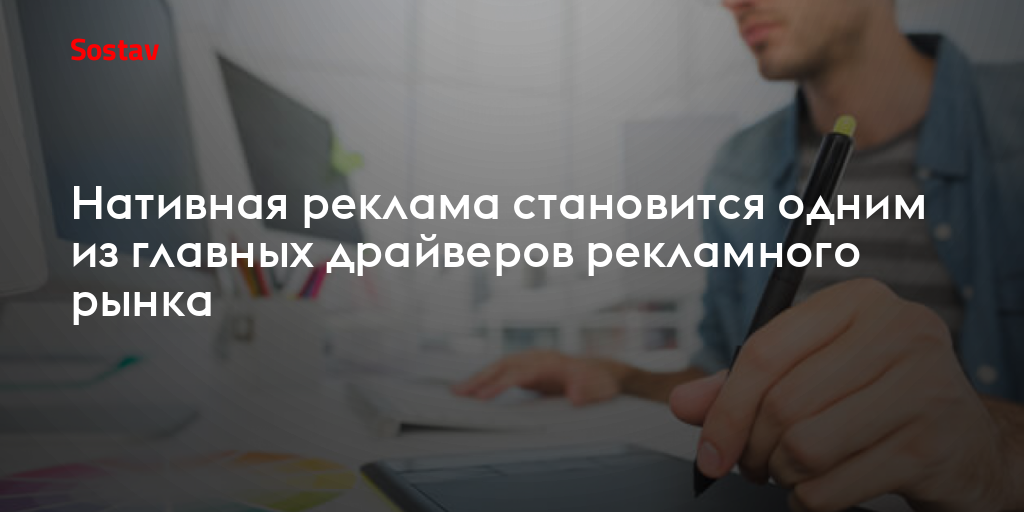 Нативная реклама становится одним из главных драйверов рекламного рынка