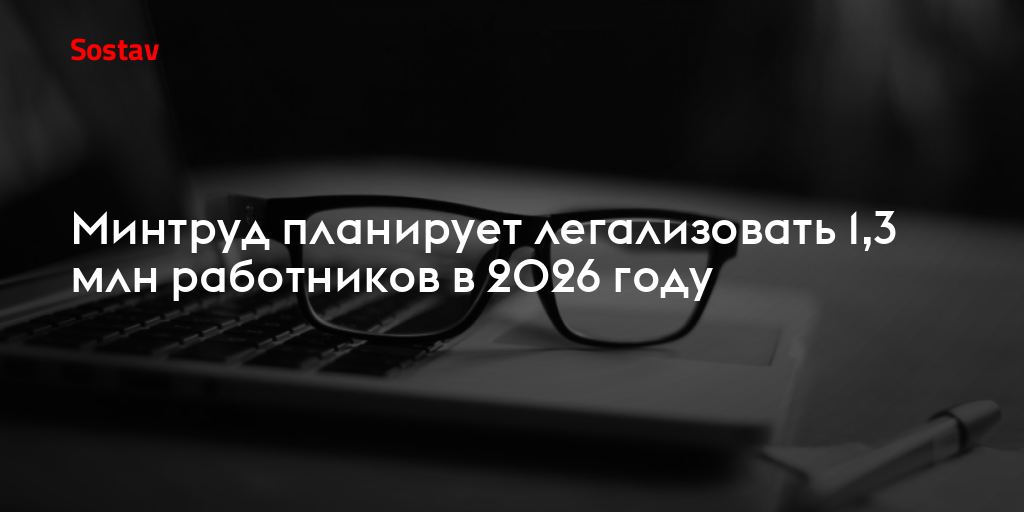 Минтруд планирует легализовать 1,3 млн работников в 2026 году
