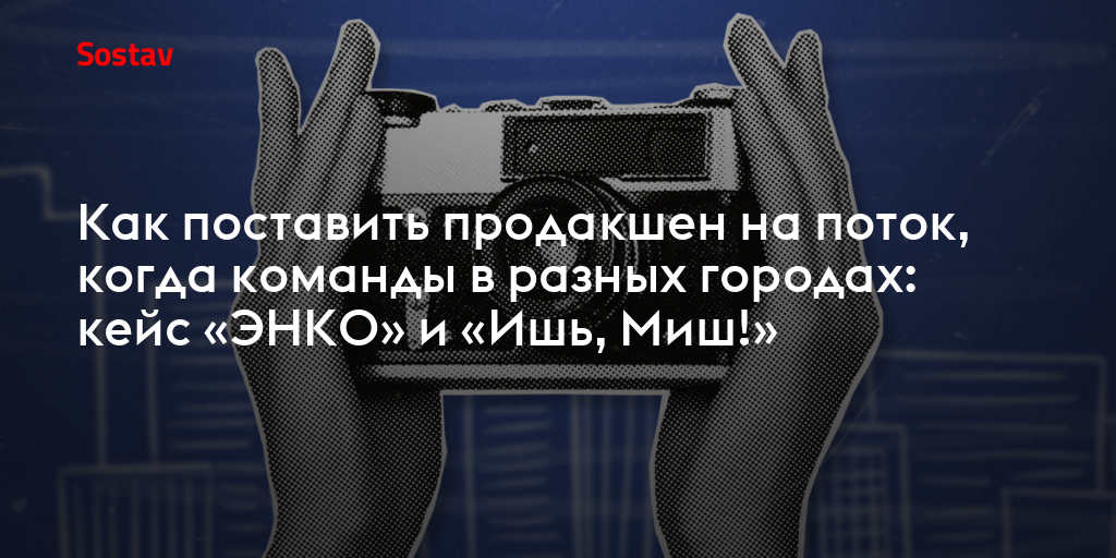 Как поставить продакшен на поток, когда команды в разных городах: кейс «ЭНКО» и «Ишь, Миш!»