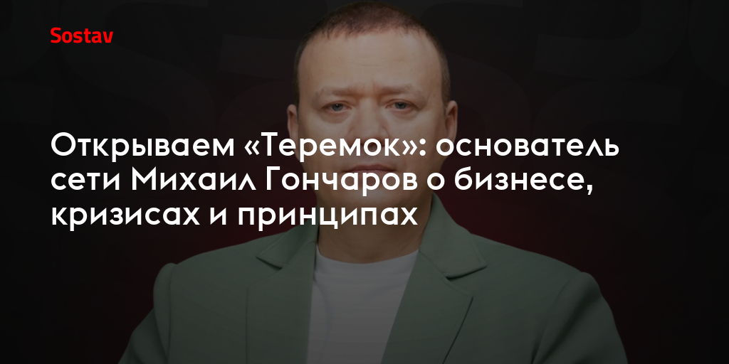 Открываем «Теремок»: основатель сети Михаил Гончаров о бизнесе, кризисах и принципах