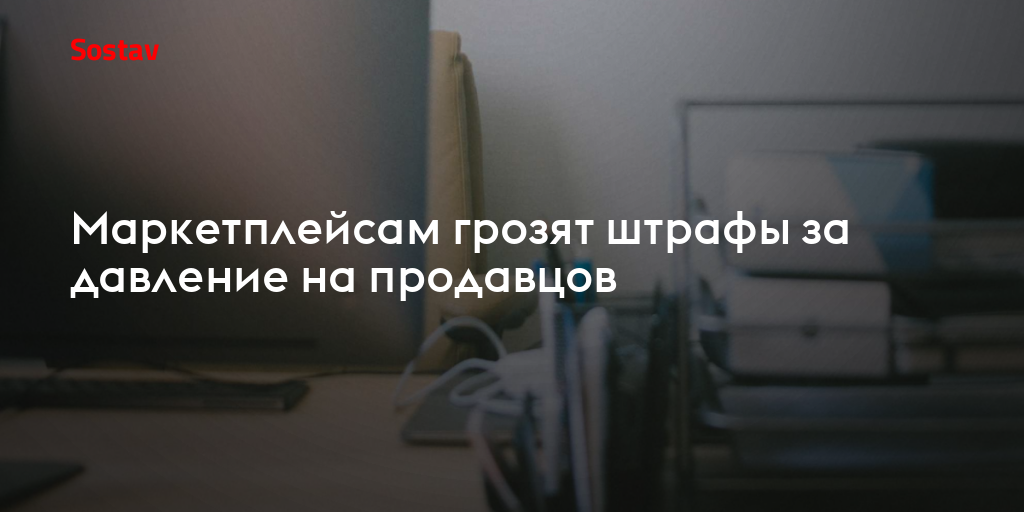 Маркетплейсам грозят штрафы за давление на продавцов