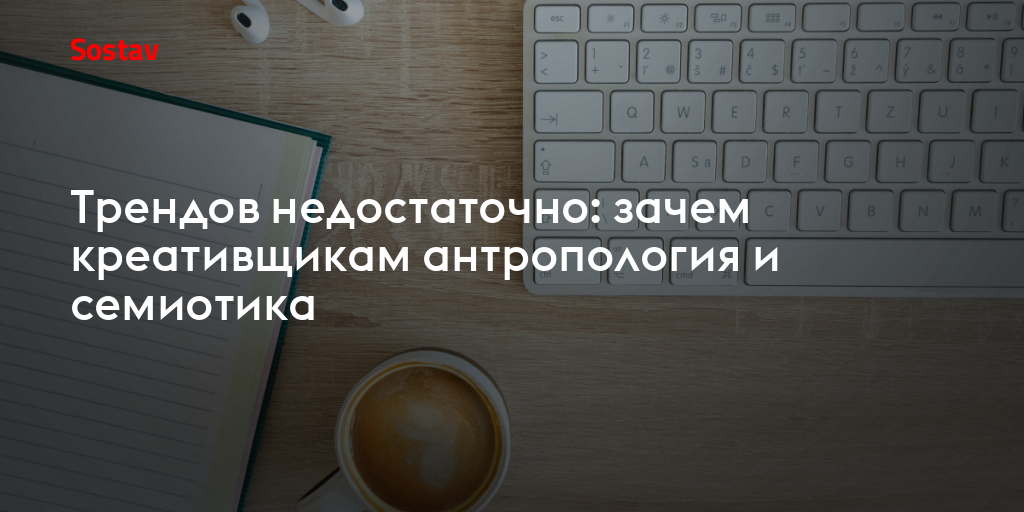 Трендов недостаточно: зачем креативщикам антропология и семиотика