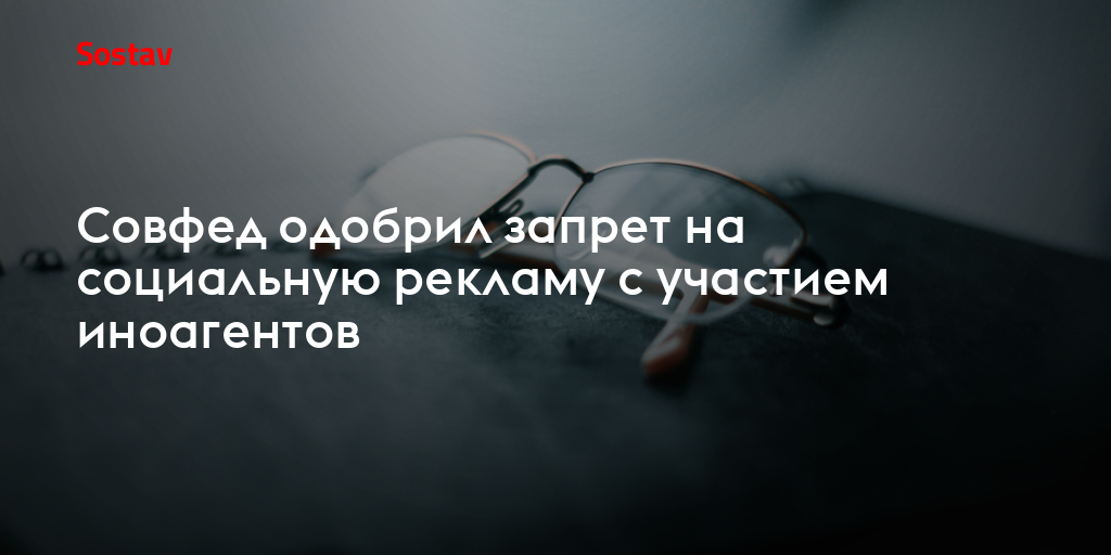 Совфед одобрил запрет на социальную рекламу с участием иноагентов