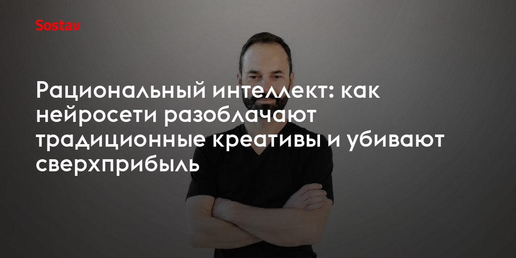 Рациональный интеллект: как нейросети разоблачают традиционные креативы и убивают сверхприбыль