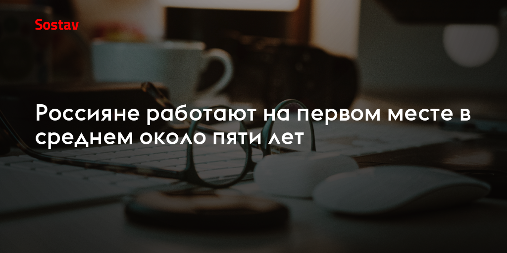 Россияне работают на первом месте в среднем около пяти лет
