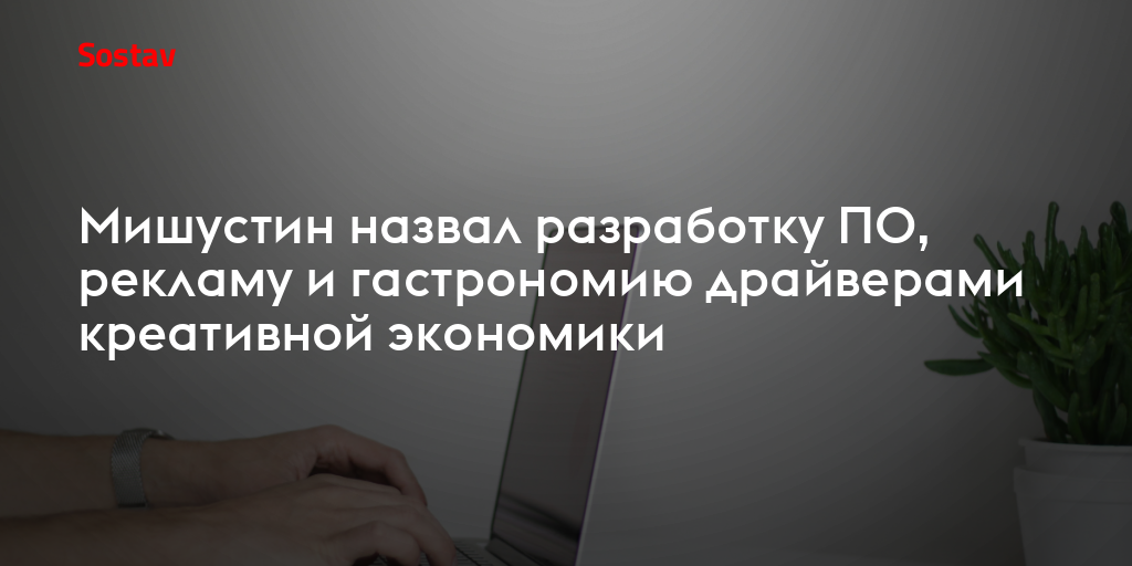 Мишустин назвал разработку ПО, рекламу и гастрономию драйверами креативной экономики