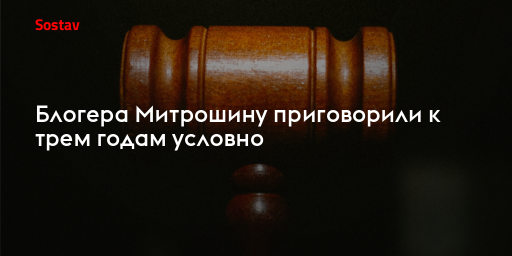 Блогера Митрошину приговорили к трем годам условно