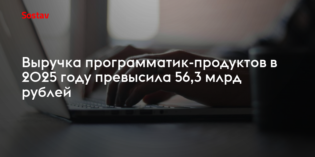 Выручка программатик-продуктов в 2025 году превысила 56,3 млрд рублей