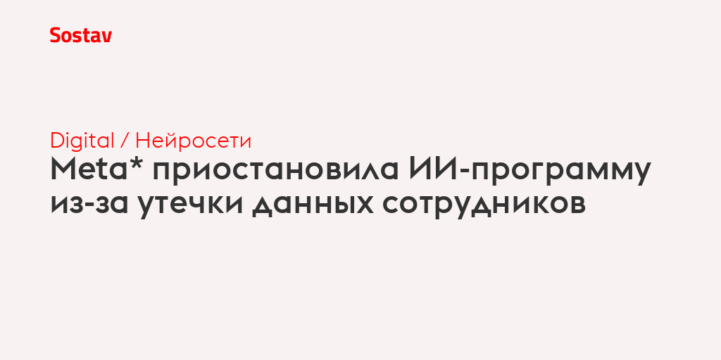 Meta* приостановила ИИ-программу из-за утечки данных сотрудников