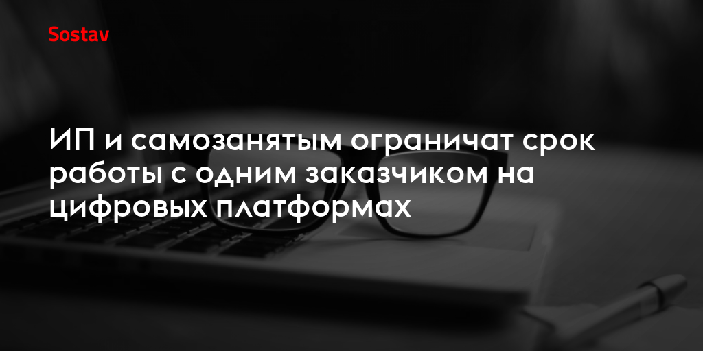 ИП и самозанятым ограничат срок работы с одним заказчиком на цифровых платформах