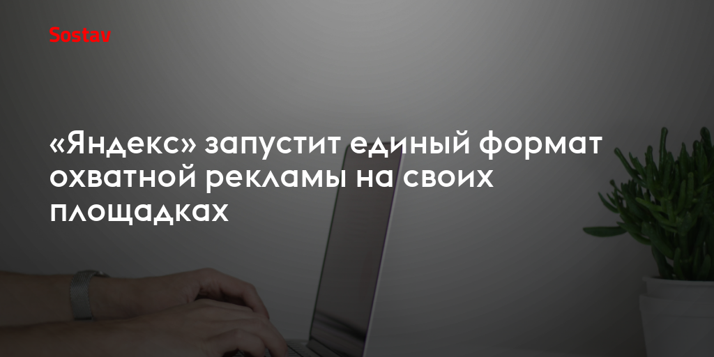 «Яндекс» запустит единый формат охватной рекламы на своих площадках
