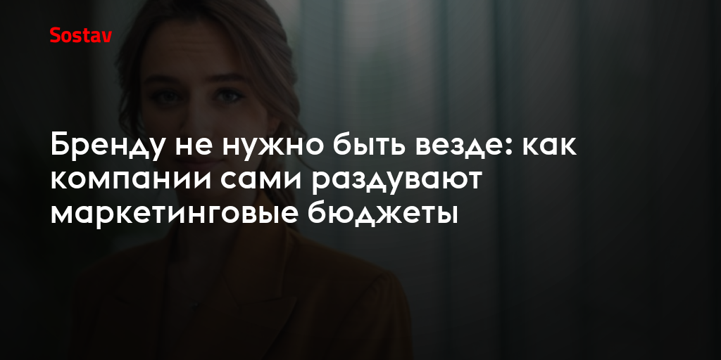 Бренду не нужно быть везде: как компании сами раздувают маркетинговые бюджеты