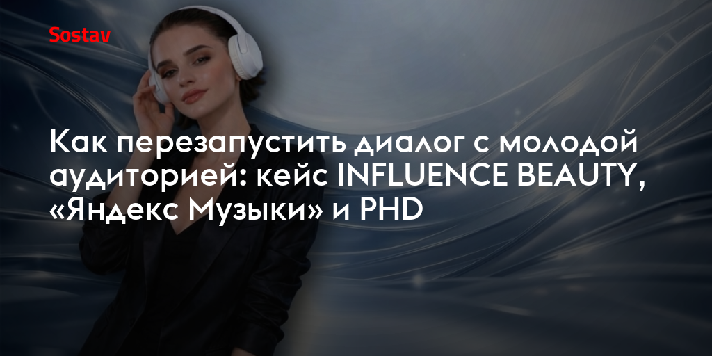 Как перезапустить диалог с молодой аудиторией: кейс INFLUENCE BEAUTY, «Яндекс Музыки» и PHD