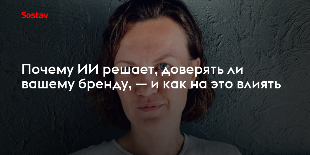 Почему ИИ решает, доверять ли вашему бренду, — и как на это влиять