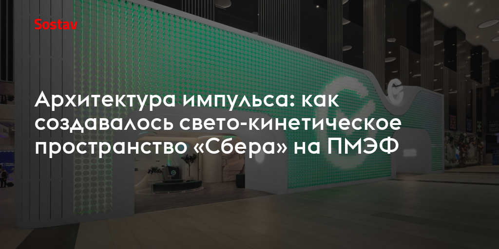 Архитектура импульса: как создавалось свето-кинетическое пространство «Сбера» на ПМЭФ