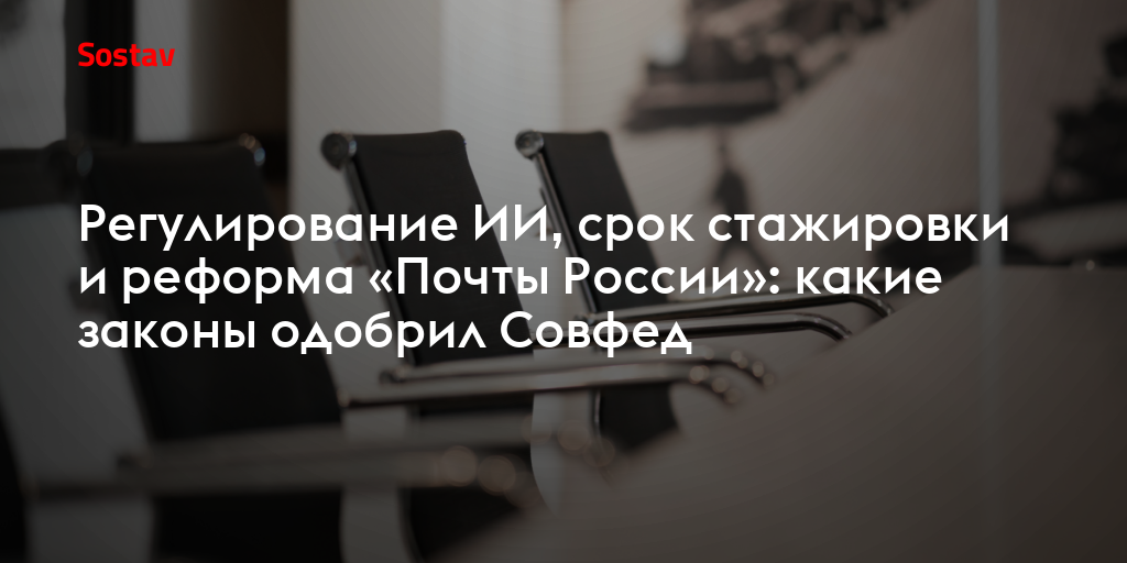 Регулирование ИИ, срок стажировки и реформа «Почты России»: какие законы одобрил Совфед