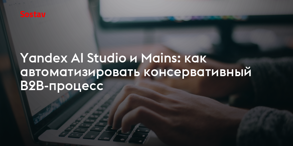 Yandex AI Studio и Mains: как автоматизировать консервативный B2B-процесс