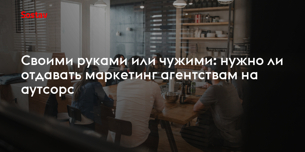 Своими руками или чужими: нужно ли отдавать маркетинг агентствам на аутсорс