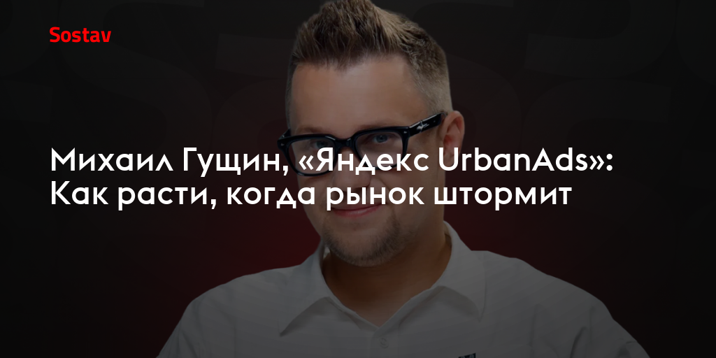 Михаил Гущин, «Яндекс UrbanAds»: Как расти, когда рынок штормит