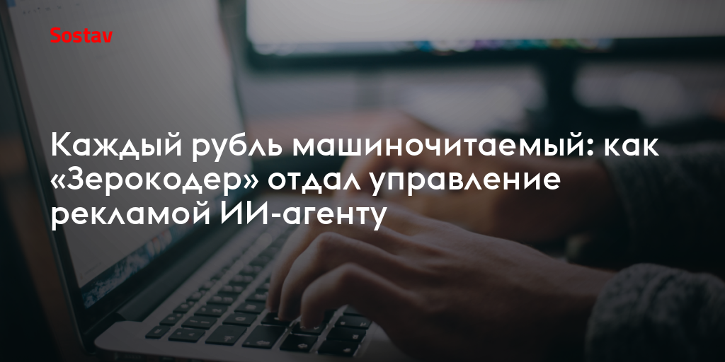 Каждый рубль машиночитаемый: как «Зерокодер» отдал управление рекламой ИИ-агенту