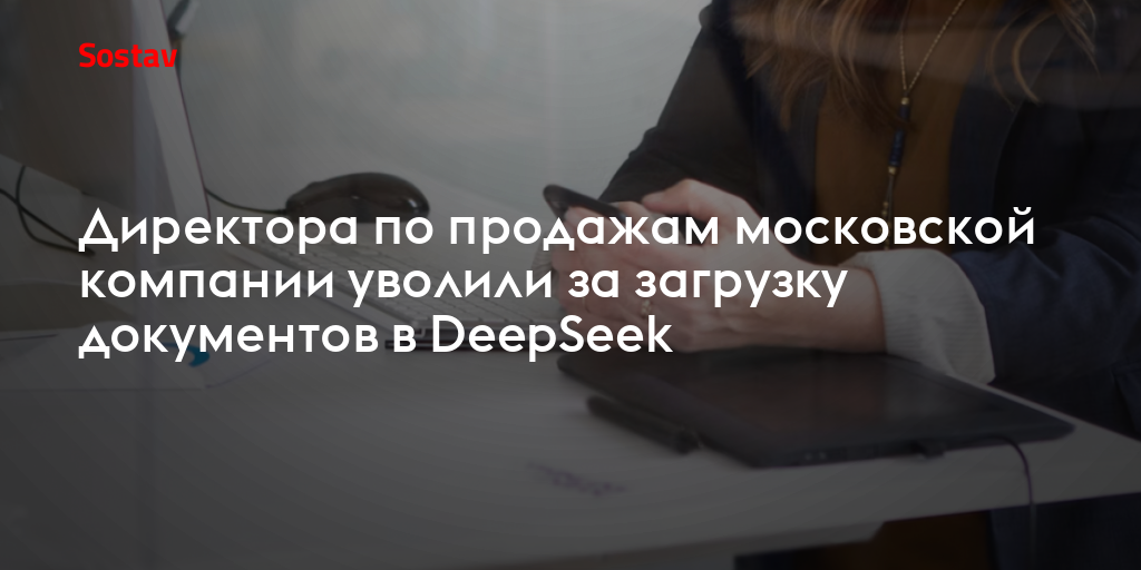 Директора по продажам московской компании уволили за загрузку документов в DeepSeek